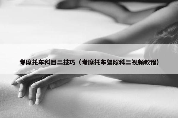 考摩托车科目二技巧（考摩托车驾照科二视频教程）