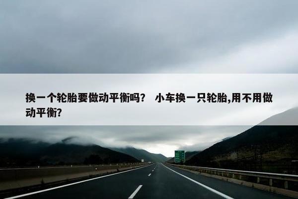 换一个轮胎要做动平衡吗？ 小车换一只轮胎,用不用做动平衡？