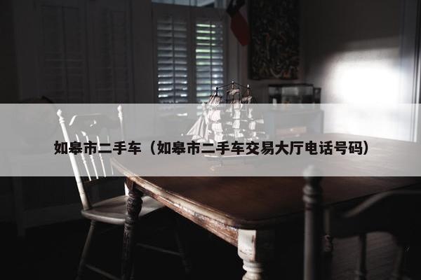 如皋市二手车（如皋市二手车交易大厅电话号码）