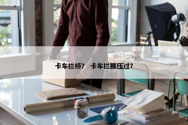卡车拦桥？ 卡车拦腰压过？
