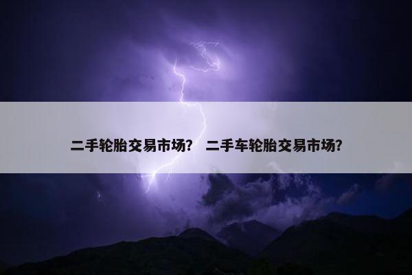 二手轮胎交易市场？ 二手车轮胎交易市场？