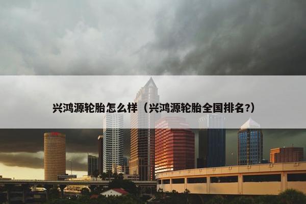 兴鸿源轮胎怎么样（兴鸿源轮胎全国排名?）