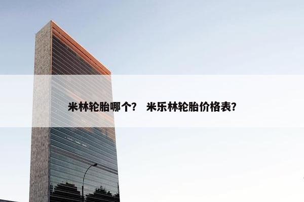 米林轮胎哪个？ 米乐林轮胎价格表？