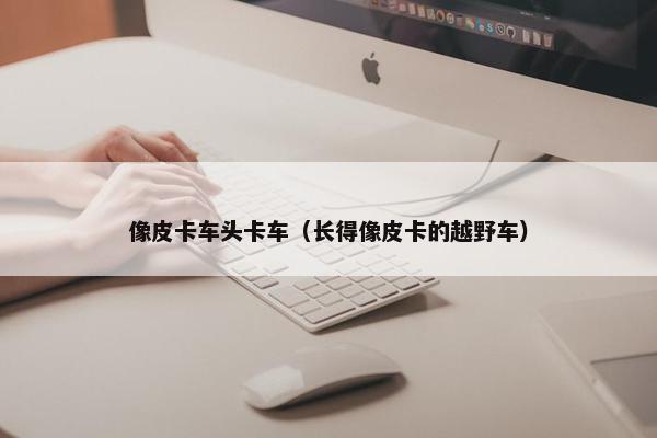 像皮卡车头卡车（长得像皮卡的越野车）
