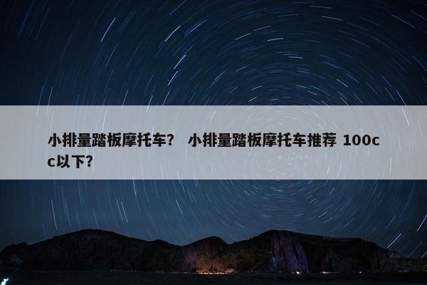 小排量踏板摩托车？ 小排量踏板摩托车推荐 100cc以下？