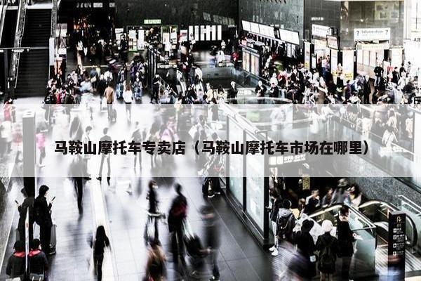 马鞍山摩托车专卖店（马鞍山摩托车市场在哪里）