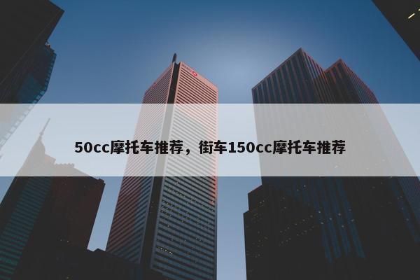 50cc摩托车推荐，街车150cc摩托车推荐