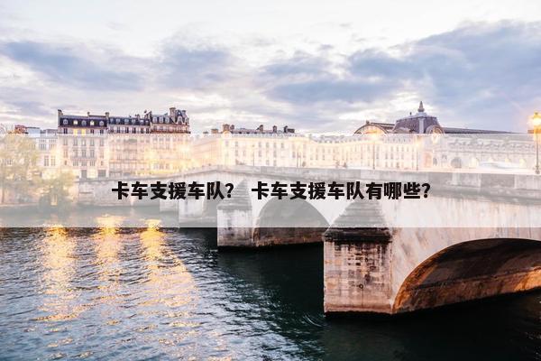 卡车支援车队？ 卡车支援车队有哪些？