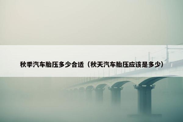 秋季汽车胎压多少合适（秋天汽车胎压应该是多少）