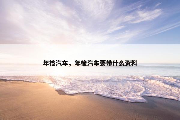 年检汽车，年检汽车要带什么资料
