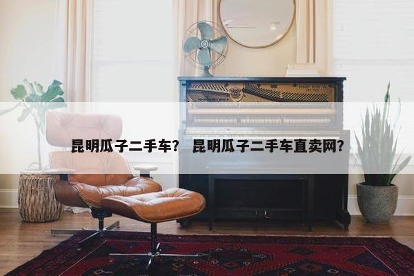 昆明瓜子二手车？ 昆明瓜子二手车直卖网？