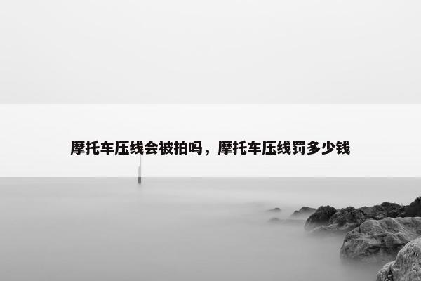 摩托车压线会被拍吗，摩托车压线罚多少钱