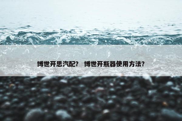 博世开思汽配？ 博世开瓶器使用方法？