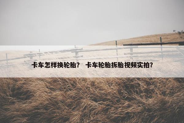 卡车怎样换轮胎？ 卡车轮胎拆胎视频实拍？