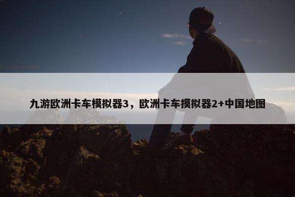 九游欧洲卡车模拟器3，欧洲卡车摸拟器2+中国地图