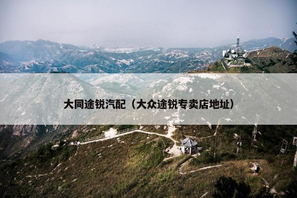 大同途锐汽配（大众途锐专卖店地址）