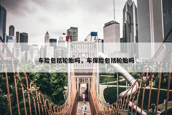 车险包括轮胎吗，车保险包括轮胎吗