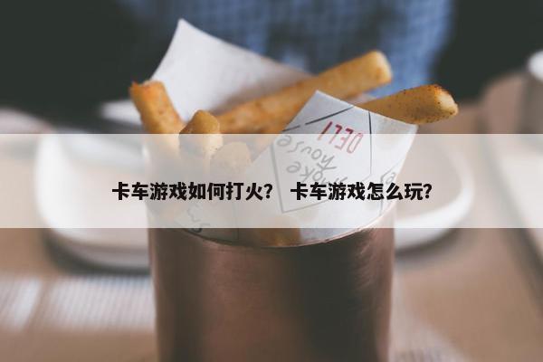卡车游戏如何打火？ 卡车游戏怎么玩？