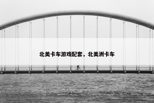 北美卡车游戏配套，北美洲卡车