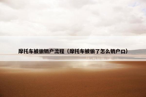摩托车被偷销户流程（摩托车被偷了怎么销户口）