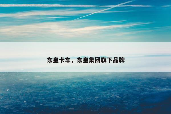 东皇卡车，东皇集团旗下品牌