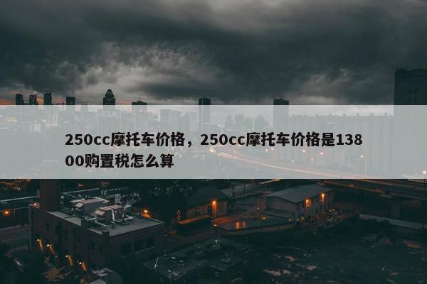 250cc摩托车价格，250cc摩托车价格是13800购置税怎么算