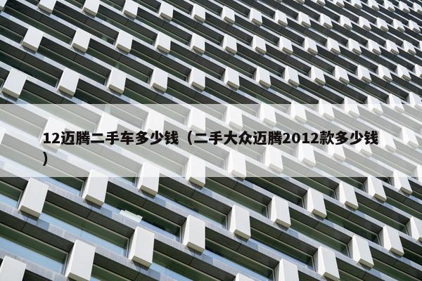 12迈腾二手车多少钱（二手大众迈腾2012款多少钱）