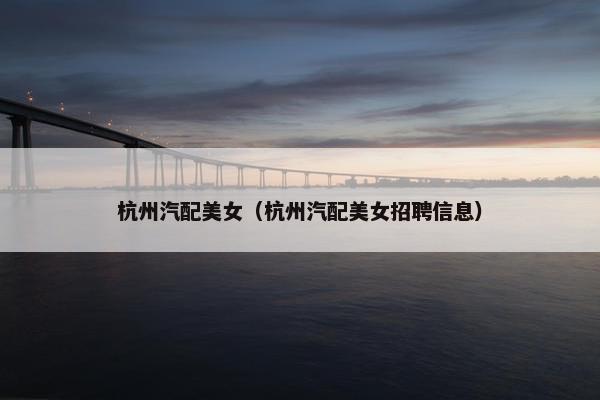 杭州汽配美女（杭州汽配美女招聘信息）