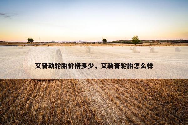 艾普勒轮胎价格多少，艾勒普轮胎怎么样