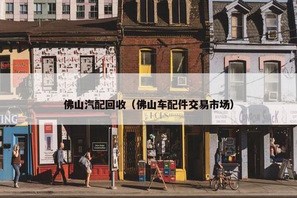 佛山汽配回收（佛山车配件交易市场）