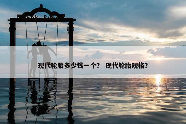 现代轮胎多少钱一个？ 现代轮胎规格？
