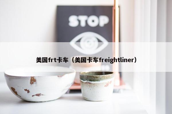 美国frt卡车（美国卡车freightliner）