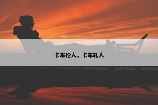 卡车抢人，卡车轧人