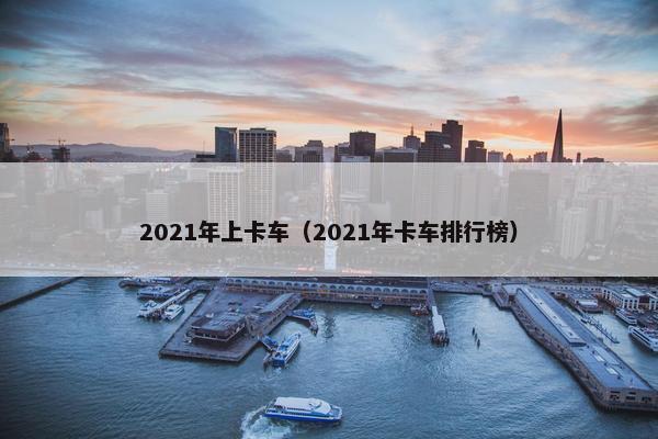 2021年上卡车（2021年卡车排行榜）