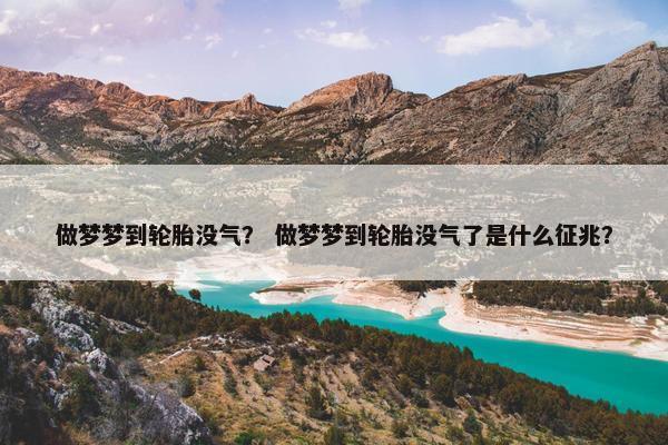 做梦梦到轮胎没气？ 做梦梦到轮胎没气了是什么征兆？
