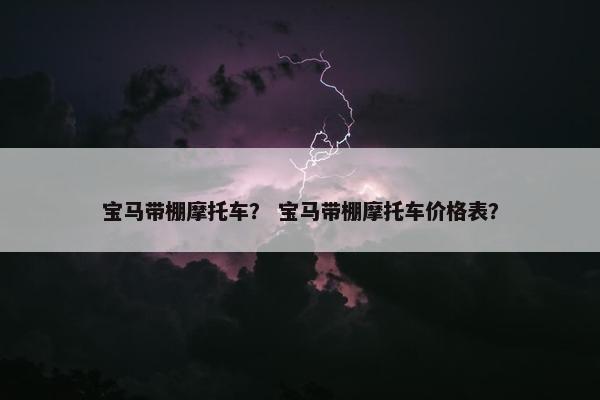 宝马带棚摩托车？ 宝马带棚摩托车价格表？