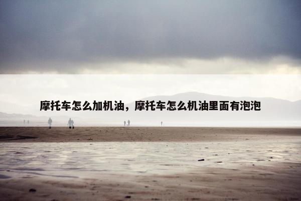 摩托车怎么加机油，摩托车怎么机油里面有泡泡