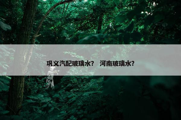 巩义汽配玻璃水？ 河南玻璃水？