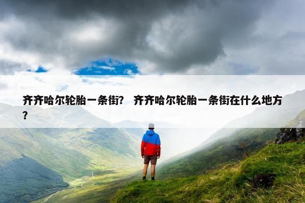 齐齐哈尔轮胎一条街？ 齐齐哈尔轮胎一条街在什么地方？