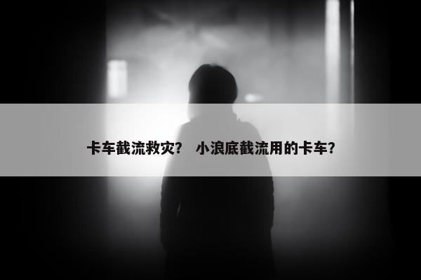 卡车截流救灾？ 小浪底截流用的卡车？