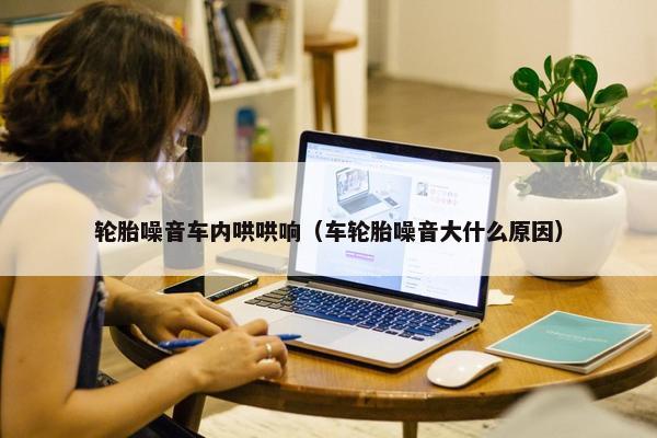 轮胎噪音车内哄哄响（车轮胎噪音大什么原因）