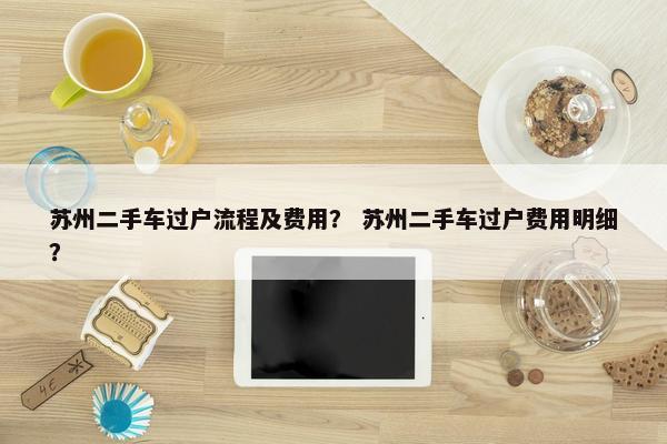 苏州二手车过户流程及费用？ 苏州二手车过户费用明细？