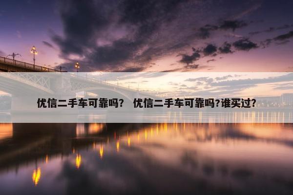 优信二手车可靠吗？ 优信二手车可靠吗?谁买过？