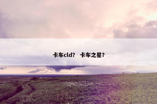 卡车cld？ 卡车之星？