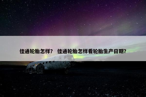 佳通轮胎怎样？ 佳通轮胎怎样看轮胎生产日期？