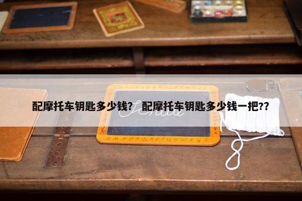 配摩托车钥匙多少钱？ 配摩托车钥匙多少钱一把?？