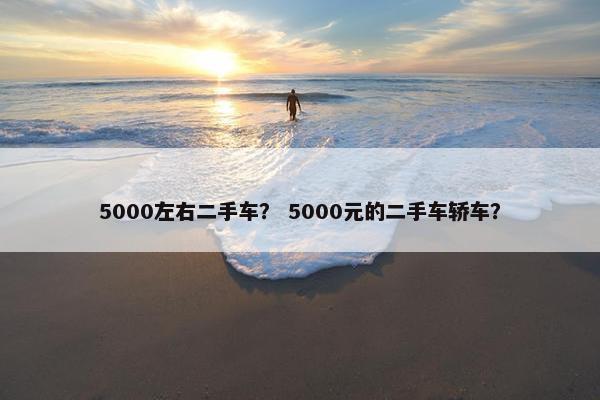 5000左右二手车？ 5000元的二手车轿车？