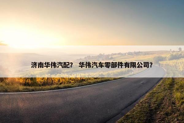 济南华伟汽配？ 华伟汽车零部件有限公司？