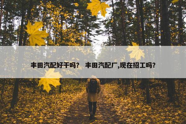 丰田汽配好干吗？ 丰田汽配厂,现在招工吗？