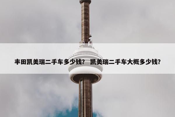 丰田凯美瑞二手车多少钱？ 凯美瑞二手车大概多少钱？